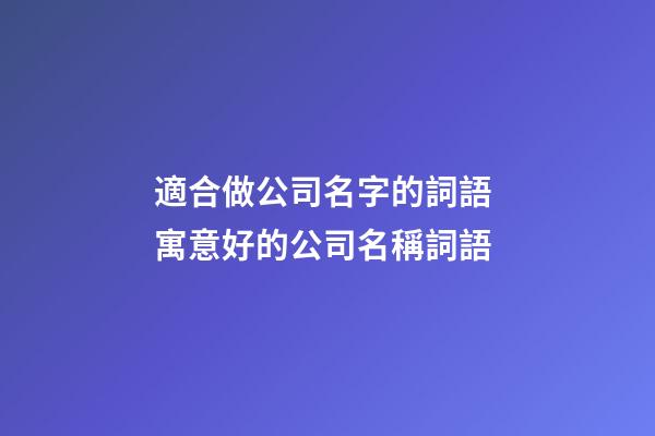 適合做公司名字的詞語 寓意好的公司名稱詞語-第1張-公司起名-玄機派